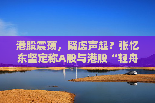 港股震荡，疑虑声起？张忆东坚定称A股与港股“轻舟已过万重山”