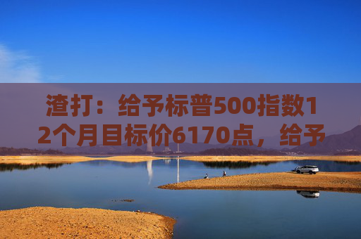 渣打：给予标普500指数12个月目标价6170点，给予印度股市超配评级