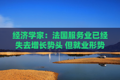 经济学家：法国服务业已经失去增长势头 但就业形势不错