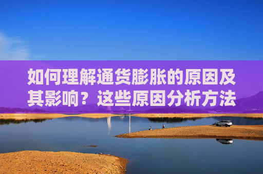 如何理解通货膨胀的原因及其影响？这些原因分析方法有哪些实际应用？