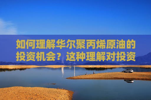 如何理解华尔聚丙烯原油的投资机会？这种理解对投资者有何帮助？