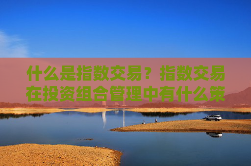 什么是指数交易？指数交易在投资组合管理中有什么策略和技巧？