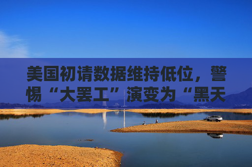 美国初请数据维持低位，警惕“大罢工”演变为“黑天鹅”！