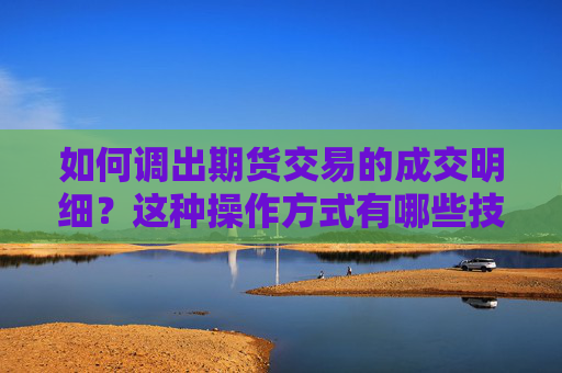 如何调出期货交易的成交明细？这种操作方式有哪些技术要点？