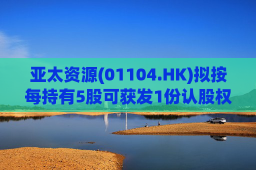 亚太资源(01104.HK)拟按每持有5股可获发1份认股权证的基准发行红利认股权证