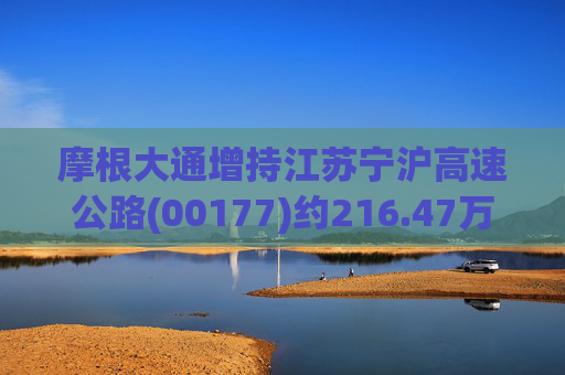 摩根大通增持江苏宁沪高速公路(00177)约216.47万股 每股作价约7.90港元