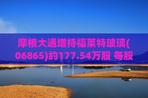 摩根大通增持福莱特玻璃(06865)约177.54万股 每股作价约13.01港元