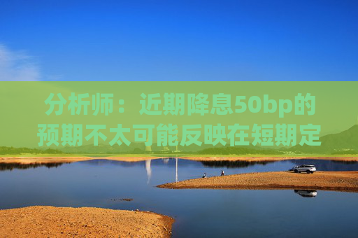 分析师：近期降息50bp的预期不太可能反映在短期定价中
