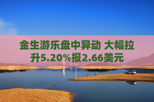 金生游乐盘中异动 大幅拉升5.20%报2.66美元
