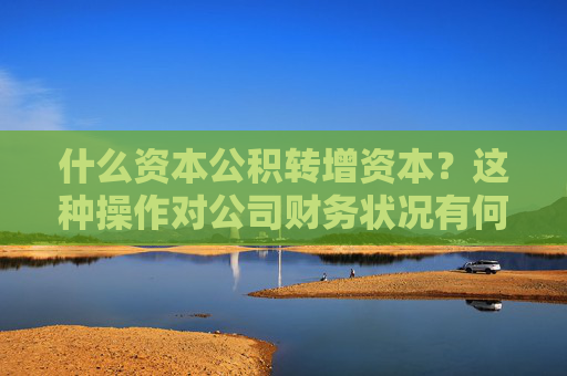 什么资本公积转增资本？这种操作对公司财务状况有何影响？