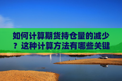 如何计算期货持仓量的减少？这种计算方法有哪些关键因素？