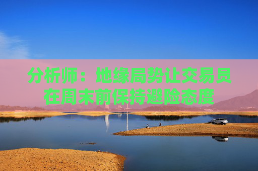 分析师：地缘局势让交易员在周末前保持避险态度