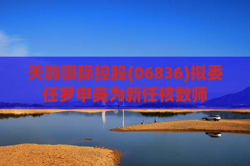天韵国际控股(06836)拟委任罗申美为新任核数师