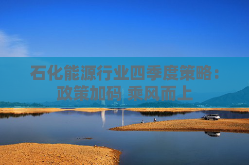 石化能源行业四季度策略：政策加码 乘风而上