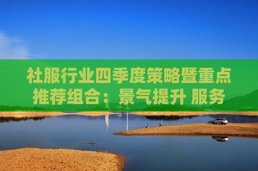 社服行业四季度策略暨重点推荐组合：景气提升 服务领先