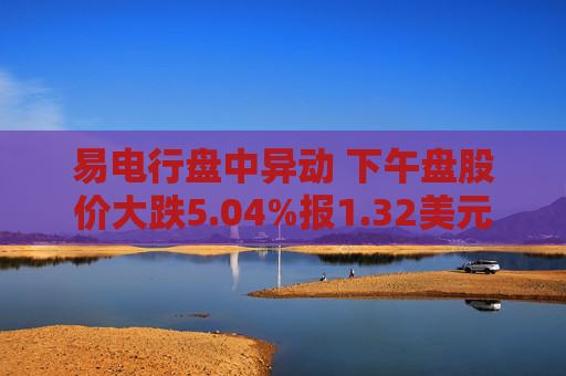 易电行盘中异动 下午盘股价大跌5.04%报1.32美元