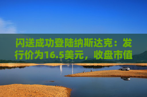 闪送成功登陆纳斯达克：发行价为16.5美元，收盘市值约12.8亿美元