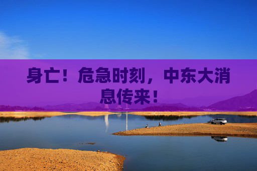 身亡！危急时刻，中东大消息传来！