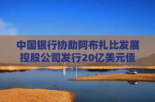 中国银行协助阿布扎比发展控股公司发行20亿美元债券