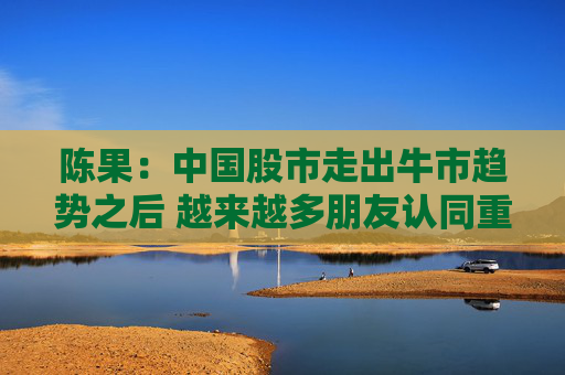 陈果：中国股市走出牛市趋势之后 越来越多朋友认同重估中国资产