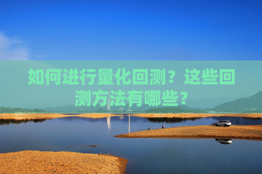 如何进行量化回测？这些回测方法有哪些？
