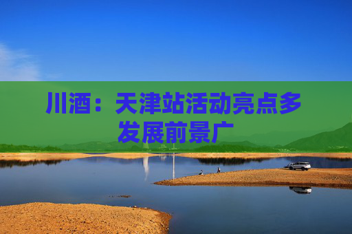 川酒：天津站活动亮点多 发展前景广
