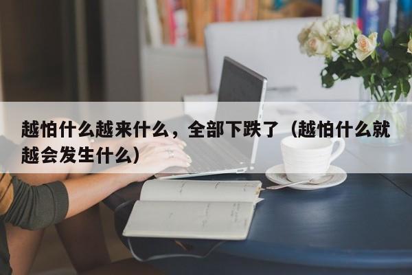 越怕什么越来什么，全部下跌了（越怕什么就越会发生什么）