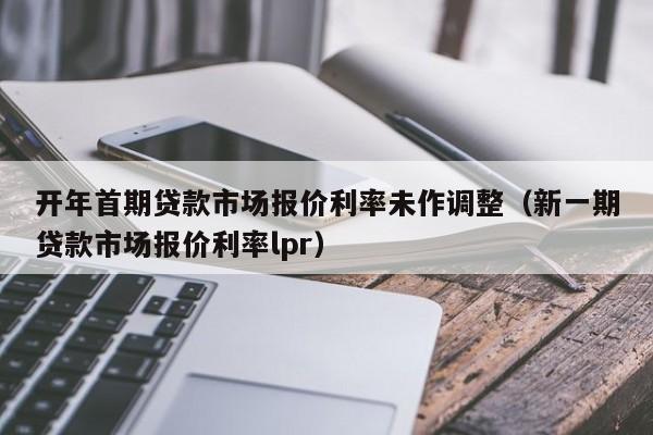 开年首期贷款市场报价利率未作调整（新一期贷款市场报价利率lpr）