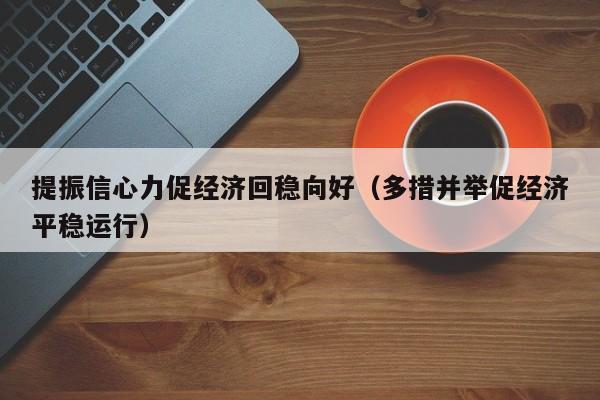 提振信心力促经济回稳向好（多措并举促经济平稳运行）