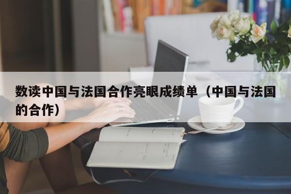 数读中国与法国合作亮眼成绩单（中国与法国的合作）