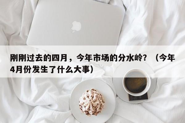 刚刚过去的四月，今年市场的分水岭？（今年4月份发生了什么大事）