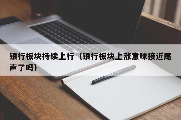 银行板块持续上行（银行板块上涨意味接近尾声了吗）