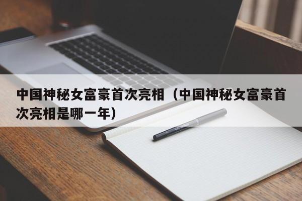 中国神秘女富豪首次亮相（中国神秘女富豪首次亮相是哪一年）