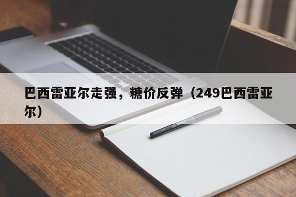 巴西雷亚尔走强，糖价反弹（249巴西雷亚尔）