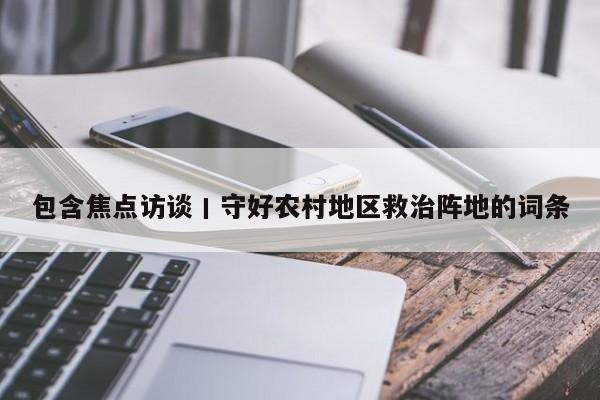包含焦点访谈丨守好农村地区救治阵地的词条