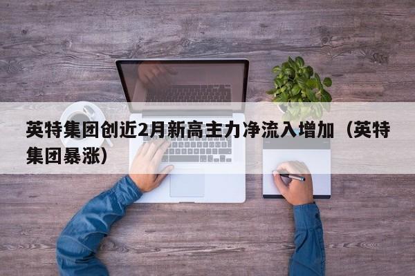 英特集团创近2月新高主力净流入增加（英特集团暴涨）