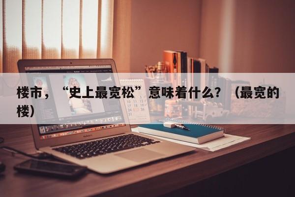 楼市，“史上最宽松”意味着什么？（最宽的楼）