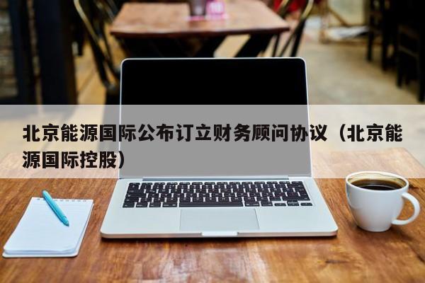 北京能源国际公布订立财务顾问协议（北京能源国际控股）