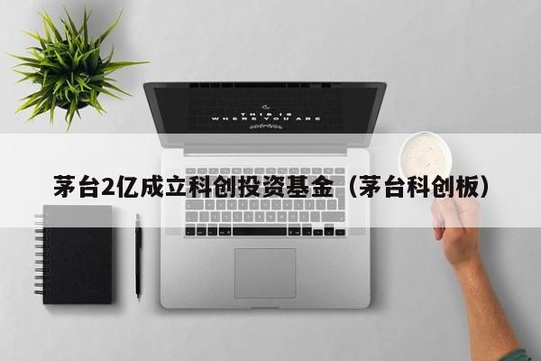 茅台2亿成立科创投资基金（茅台科创板）